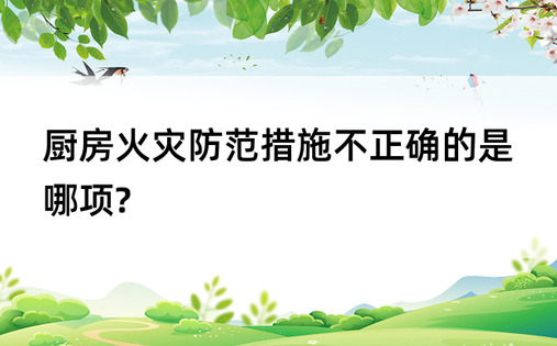 厨房火灾防范措施不正确的是哪项?