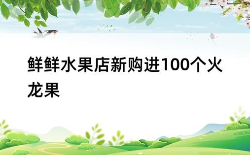 鲜鲜水果店新购进100个火龙果